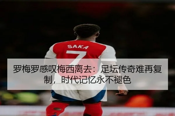罗梅罗感叹梅西离去:足坛传奇难再复制,时代记忆永不褪色